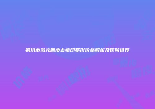 铜川市激光磨皮去痘印整形价格解析及医院推荐
