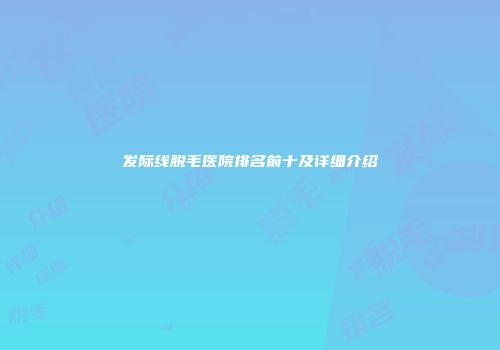 发际线脱毛医院排名前十及详细介绍