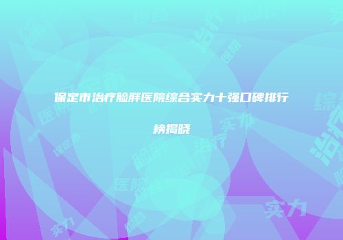 保定市治疗脸胖医院综合实力十强口碑排行榜揭晓