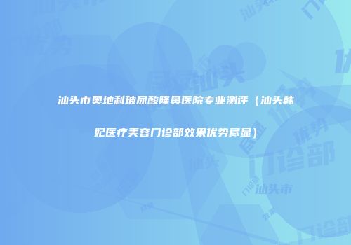 汕头市奥地利玻尿酸隆鼻医院专业测评（汕头韩妃医疗美容门诊部效果优势尽显）