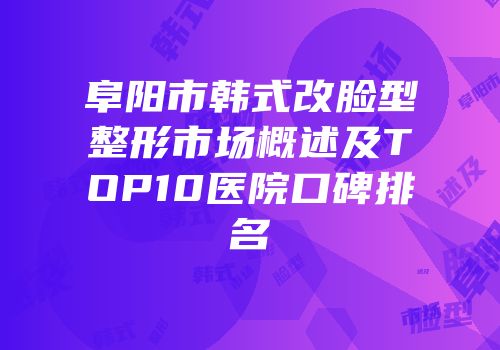 阜阳市韩式改脸型整形市场概述及TOP10医院口碑排名
