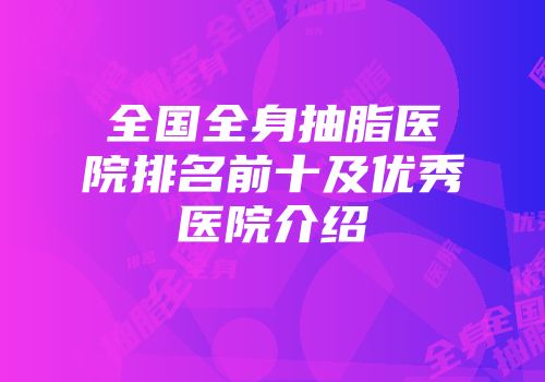 全国全身抽脂医院排名前十及优秀医院介绍