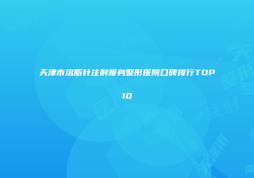 天津市溶脂针注射瘦身整形医院口碑排行TOP10