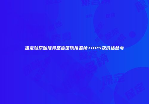 保定玻尿酸隆鼻整容医院排名榜TOP5及价格参考