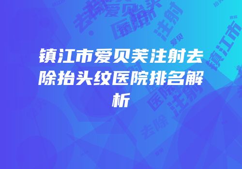 镇江市爱贝芙注射去除抬头纹医院排名解析