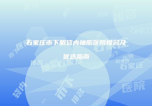 石家庄市下眼袋内抽脂医院排名及优选指南
