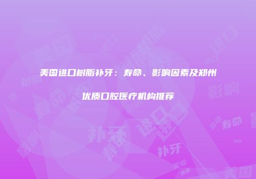 美国进口树脂补牙：寿命、影响因素及郑州优质口腔医疗机构推荐
