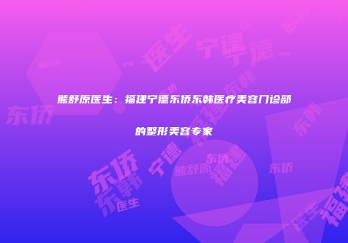 熊舒原医生：福建宁德东侨东韩医疗美容门诊部的整形美容专家