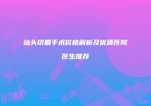 汕头切眉手术价格解析及优质医院医生推荐
