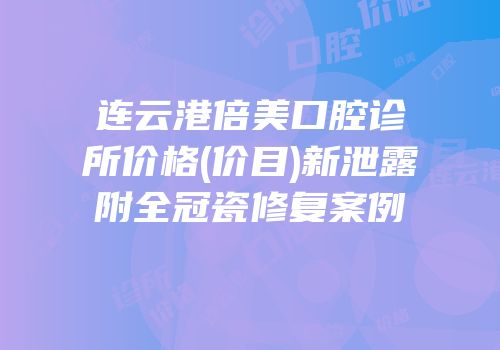 连云港倍美口腔诊所价格(价目)新泄露附全冠瓷修复案例