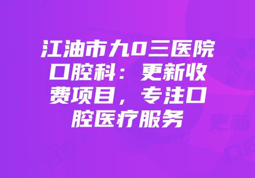 江油市九0三医院口腔科：更新收费项目，专注口腔医疗服务