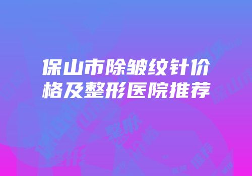 保山市除皱纹针价格及整形医院推荐