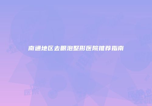 南通地区去眼泡整形医院推荐指南