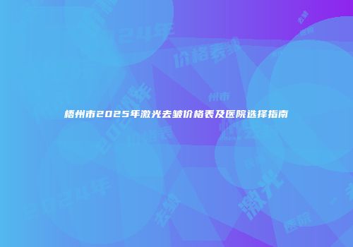 梧州市2025年激光去皱价格表及医院选择指南