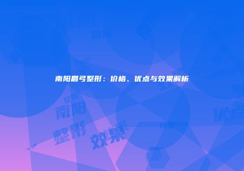 南阳眉弓整形：价格、优点与效果解析