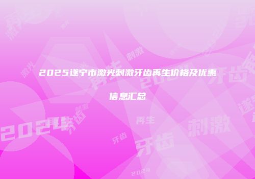2025遂宁市激光刺激牙齿再生价格及优惠信息汇总
