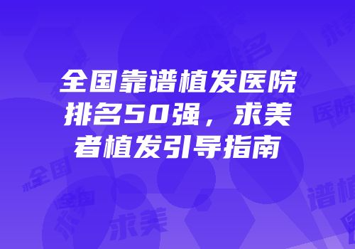 全国靠谱植发医院排名50强，求美者植发引导指南