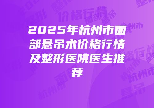 2025年杭州市面部悬吊术价格行情及整形医院医生推荐