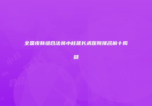 全国皮肤缝合法鼻小柱延长术医院排名前十揭晓