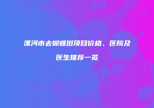 漯河市去蝴蝶斑项目价格、医院及医生推荐一览