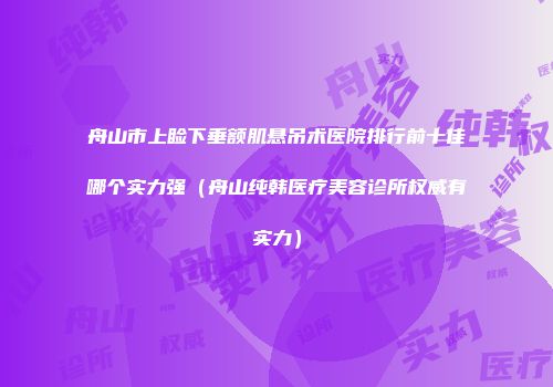 舟山市上睑下垂额肌悬吊术医院排行前十佳哪个实力强（舟山纯韩医疗美容诊所权威有实力）