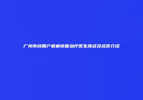 广州市剖腹产疤痕修复治疗医生排名及名医介绍