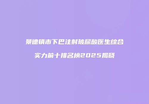 景德镇市下巴注射玻尿酸医生综合实力前十排名榜2025揭晓