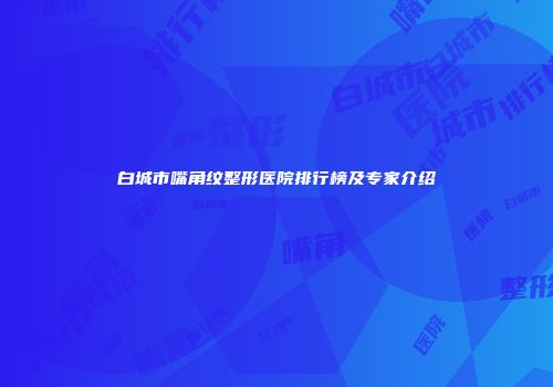 白城市嘴角纹整形医院排行榜及专家介绍