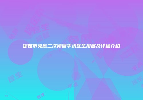 保定市兔唇二次修复手术医生排名及详细介绍