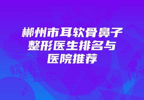 郴州市耳软骨鼻子整形医生排名与医院推荐