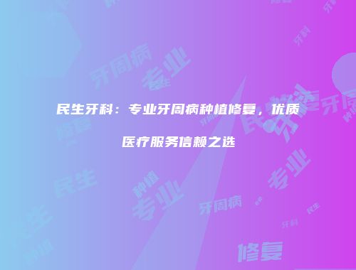 民生牙科：专业牙周病种植修复，优质医疗服务信赖之选