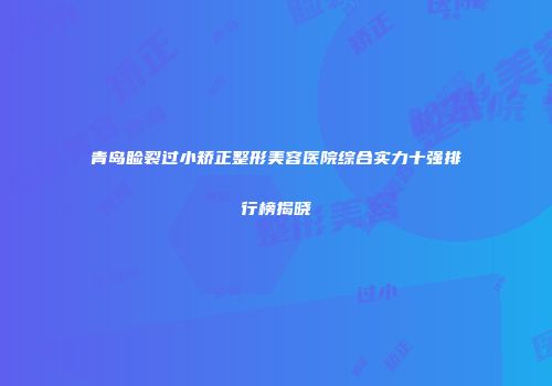 青岛睑裂过小矫正整形美容医院综合实力十强排行榜揭晓