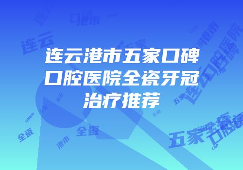 连云港市五家口碑口腔医院全瓷牙冠治疗推荐