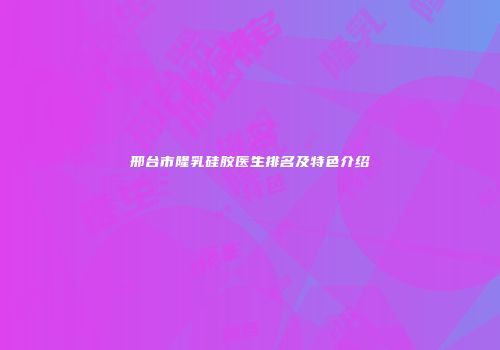 邢台市隆乳硅胶医生排名及特色介绍