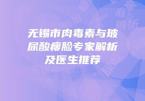 无锡市肉毒素与玻尿酸瘦脸专家解析及医生推荐