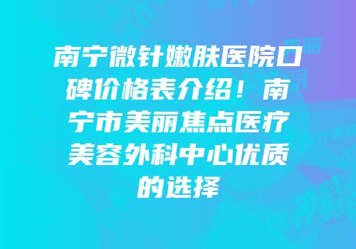 南宁微针嫩肤医院口碑价格表介绍！南宁市美丽焦点医疗美容外科中心优质的选择
