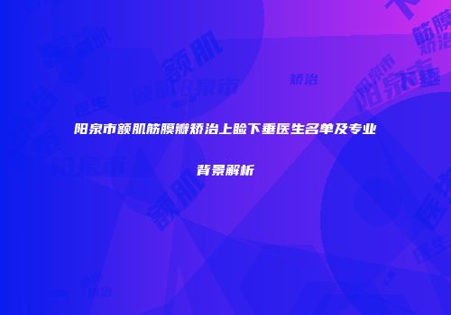 阳泉市额肌筋膜瓣矫治上睑下垂医生名单及专业背景解析