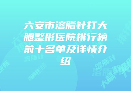 六安市溶脂针打大腿整形医院排行榜前十名单及详情介绍