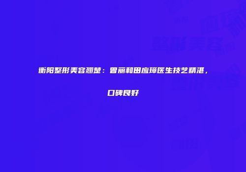 衡阳整形美容翘楚：曾丽和田应璋医生技艺精湛，口碑良好