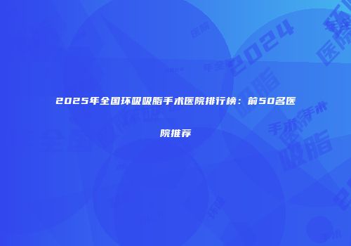 2025年全国环吸吸脂手术医院排行榜：前50名医院推荐