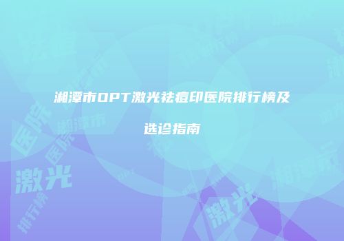 湘潭市OPT激光祛痘印医院排行榜及选诊指南
