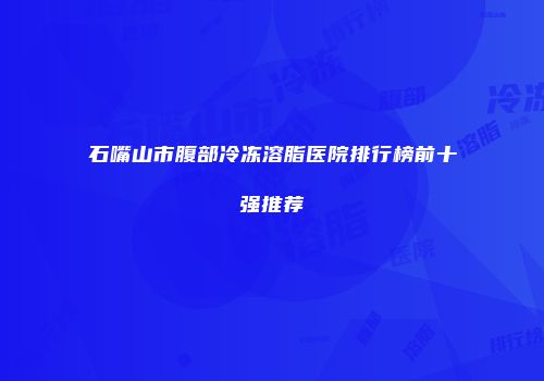 石嘴山市腹部冷冻溶脂医院排行榜前十强推荐