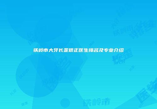 铁岭市大牙长歪矫正医生排名及专业介绍