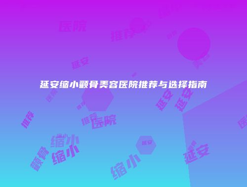 延安缩小颧骨美容医院推荐与选择指南