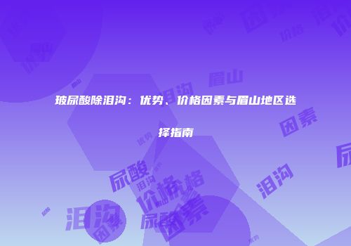 玻尿酸除泪沟：优势、价格因素与眉山地区选择指南
