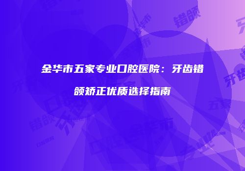 金华市五家专业口腔医院：牙齿错颌矫正优质选择指南