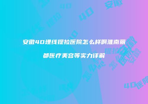 安徽4D埋线提拉医院怎么样啊淮南丽都医疗美容等实力详解