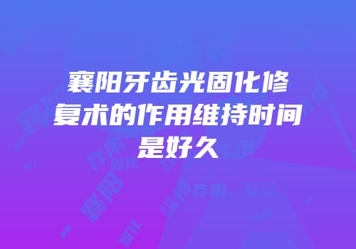 襄阳牙齿光固化修复术的作用维持时间是好久