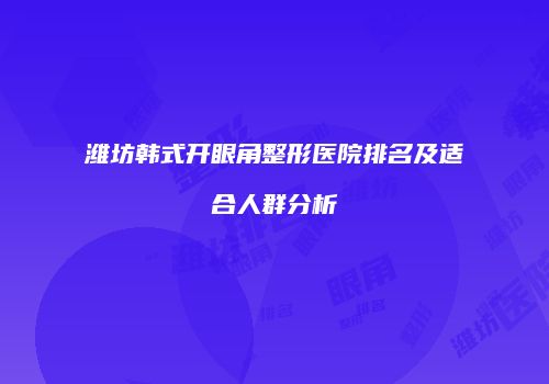 潍坊韩式开眼角整形医院排名及适合人群分析