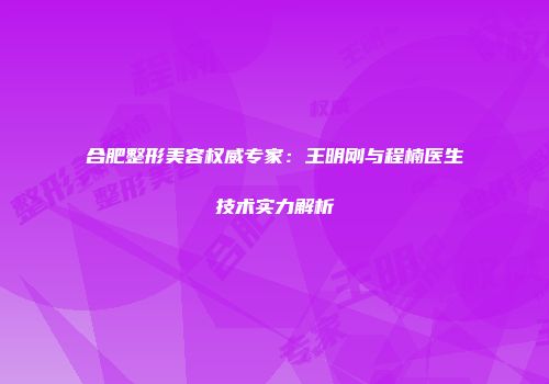 合肥整形美容权威专家：王明刚与程楠医生技术实力解析